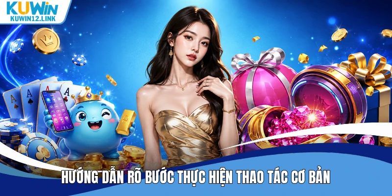 Hướng dẫn rõ bước thực hiện thao tác cơ bản